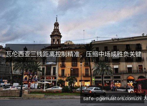 瓦伦西亚三线距离控制精准，压缩中场成胜负关键